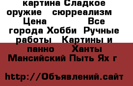 картина Сладкое оружие...сюрреализм. › Цена ­ 25 000 - Все города Хобби. Ручные работы » Картины и панно   . Ханты-Мансийский,Пыть-Ях г.